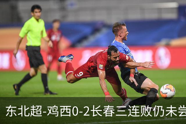 东北超-鸡西0-2长春三连败仍未尝胜绩 长春收获联赛第二胜居榜首