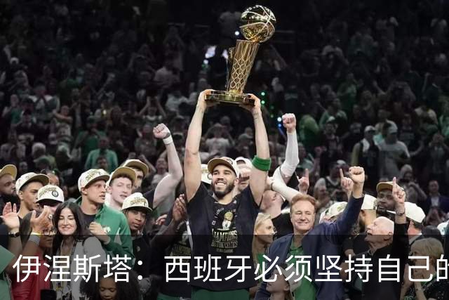 伊涅斯塔：西班牙必须坚持自己的风格；梅西有能力做到任何事