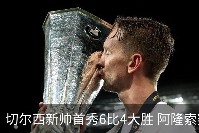 切尔西新帅首秀6比4大胜 阿隆索赛后不谈维尔贝克与亨德森转会传闻