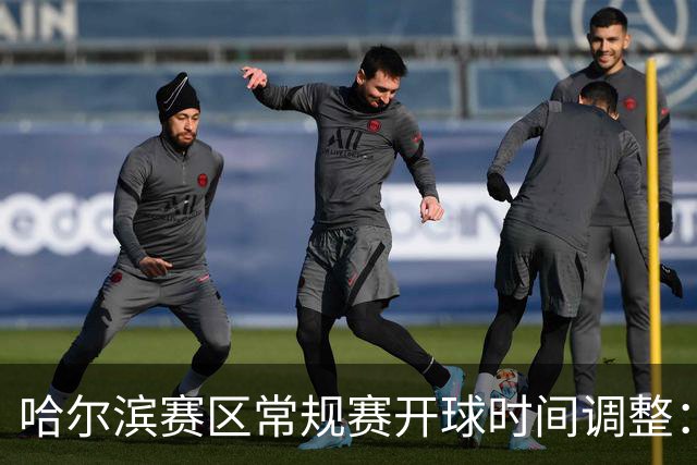 哈尔滨赛区常规赛开球时间调整：19:40，提升赛事体验！