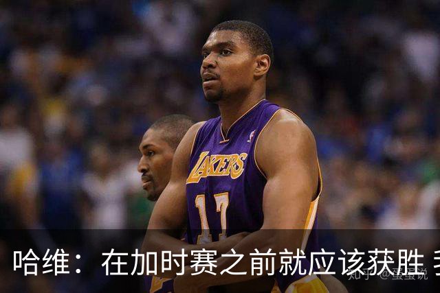 哈维：在加时赛之前就应该获胜 我们必须吸取教训