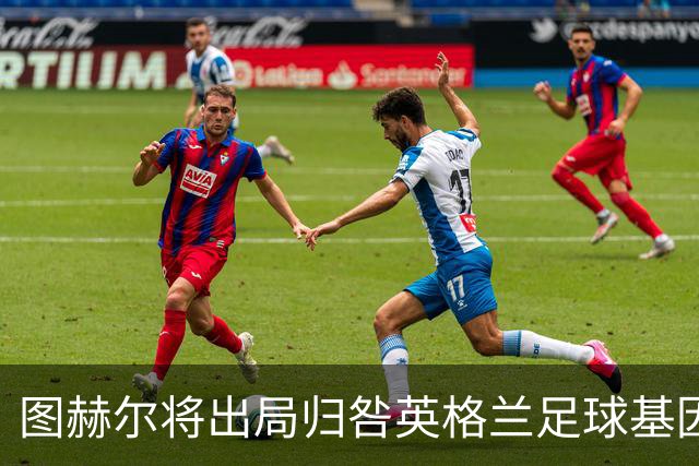 图赫尔将出局归咎英格兰足球基因 球员在压力下难以控球