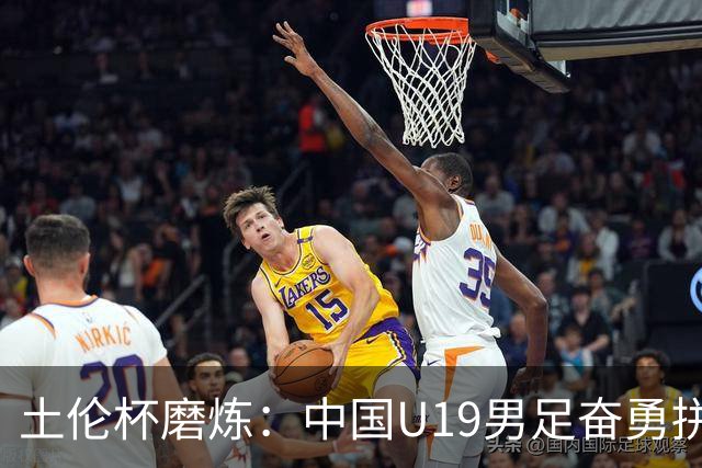 土伦杯磨炼：中国U19男足奋勇拼搏 技术与斗志同显风采