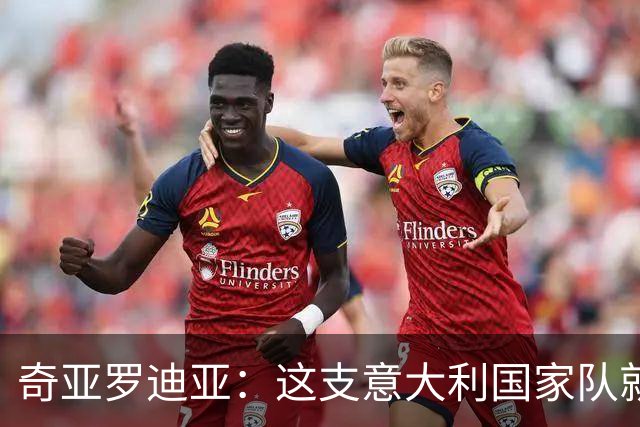 奇亚罗迪亚：这支意大利国家队就像个大家庭，我希望未来回国踢球