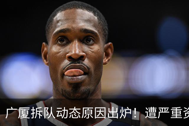 广厦拆队动态原因出炉！遭严重资金问题，希望有资方介入吧！