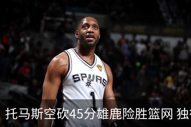 托马斯空砍45分雄鹿险胜篮网 独行侠力克魔术
