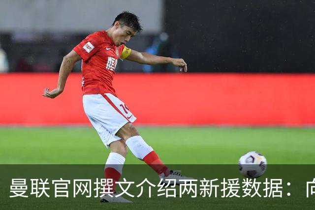 曼联官网撰文介绍两新援数据：向前传球能力将为红魔带来极大帮助