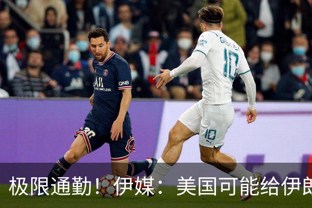 极限通勤！伊媒：美国可能给伊朗发放世界杯小时签证