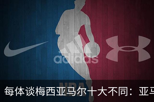 每体谈梅西亚马尔十大不同：亚马尔成名时更年轻；不同的领袖气质