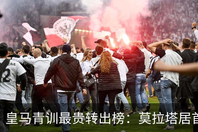 皇马青训最贵转出榜：莫拉塔居首，回购与分成才是盈利精髓