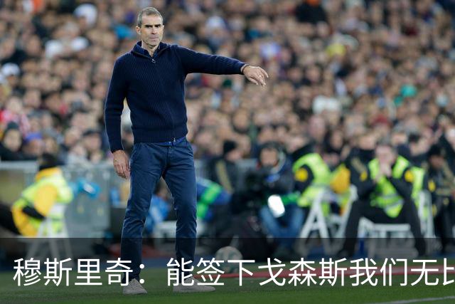 穆斯里奇：能签下戈森斯我们无比欣喜，他是能带动全队进步的球员
