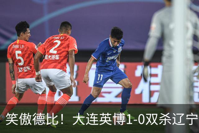 笑傲德比！大连英博1-0双杀辽宁铁人暂升第2 斯坦丘远射制胜