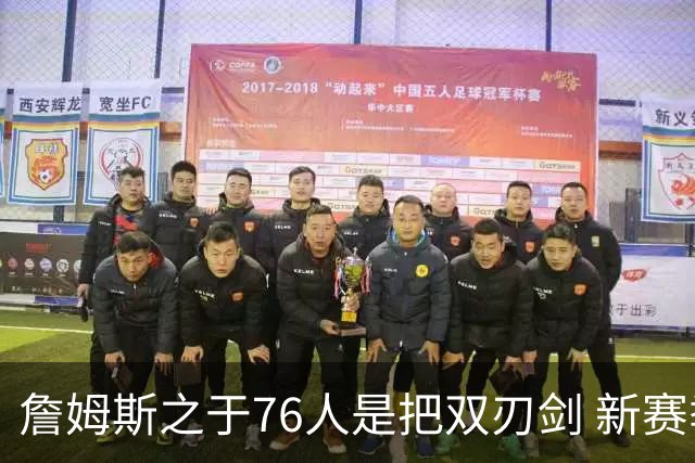 詹姆斯之于76人是把双刃剑 新赛季需直面六大隐患？