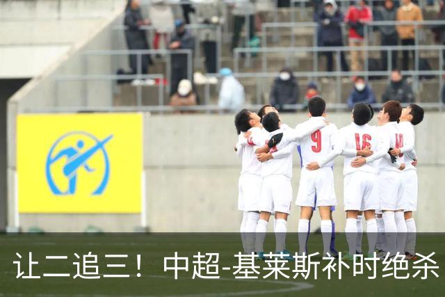 让二追三！中超-基莱斯补时绝杀 津门虎3-2玉昆取四连胜