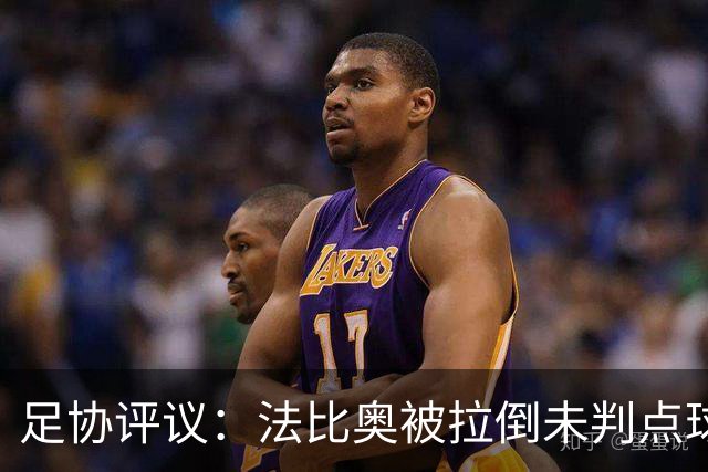 足协评议：法比奥被拉倒未判点球，裁判判罚正确，VAR介入错误