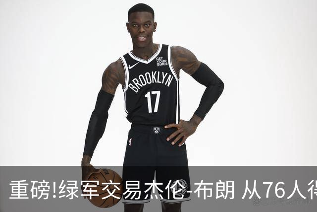 重磅!绿军交易杰伦-布朗 从76人得到乔治+2首轮+2次轮