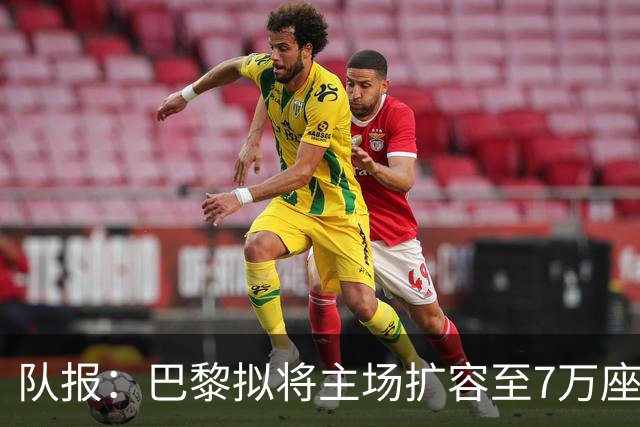 队报：巴黎拟将主场扩容至7万座，打造媲美欧洲豪门的现代化球场