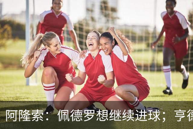 阿隆索：佩德罗想继续进球；亨德森和维尔贝克？有传闻很正常