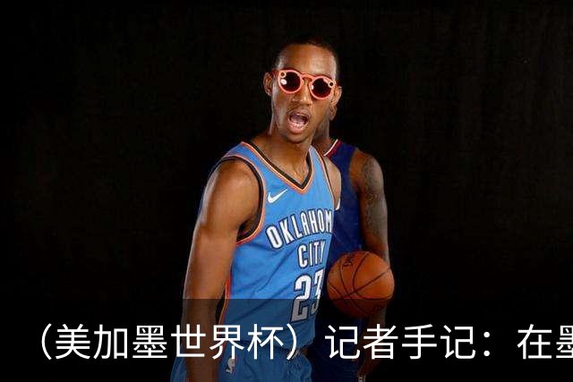 （美加墨世界杯）记者手记：在墨西哥城，足球是一场庆典