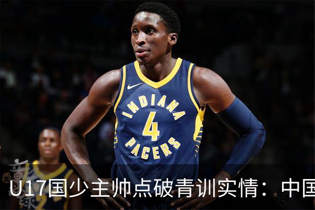 U17国少主帅点破青训实情：中国球员天赋不差，差的是这个